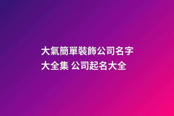 大氣簡單裝飾公司名字大全集 公司起名大全-第1張-公司起名-玄機派